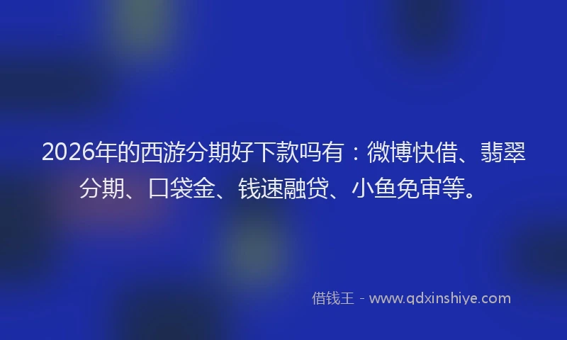 2026年的西游分期好下款吗有：微博快借、翡翠分期、口袋金、钱速融贷、小鱼免审等。