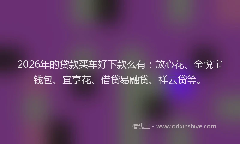 2026年的贷款买车好下款么有：放心花、金悦宝钱包、宜享花、借贷易融贷、祥云贷等。