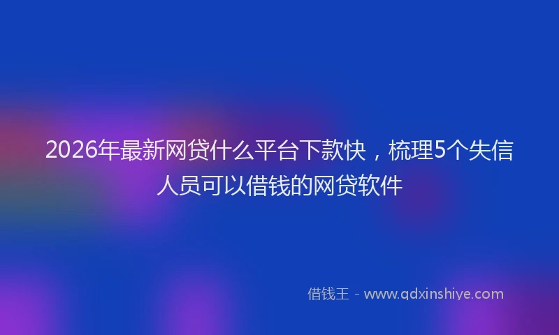 2026年最新网贷什么平台下款快，梳理5个失信人员可以借钱的网贷软件