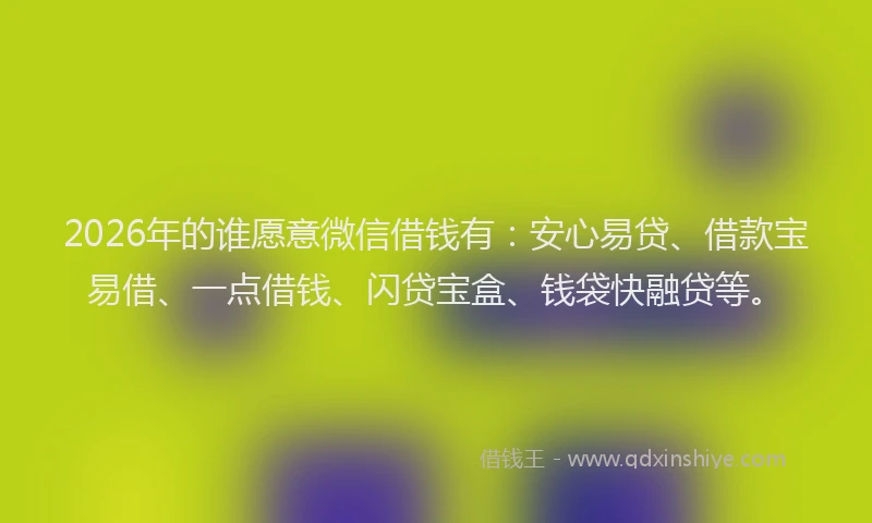 2026年的谁愿意微信借钱有：安心易贷、借款宝易借、一点借钱、闪贷宝盒、钱袋快融贷等。