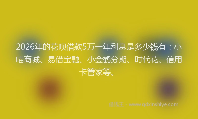2026年的花呗借款5万一年利息是多少钱有：小喵商城、易借宝融、小金鹤分期、时代花、信用卡管家等。