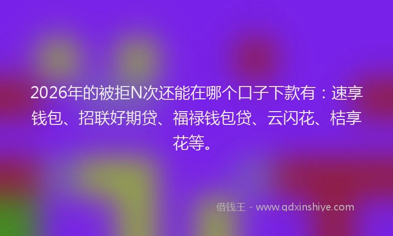 2026年的被拒N次还能在哪个口子下款有：速享钱包、招联好期贷、福禄钱包贷、云闪花、桔享花等。