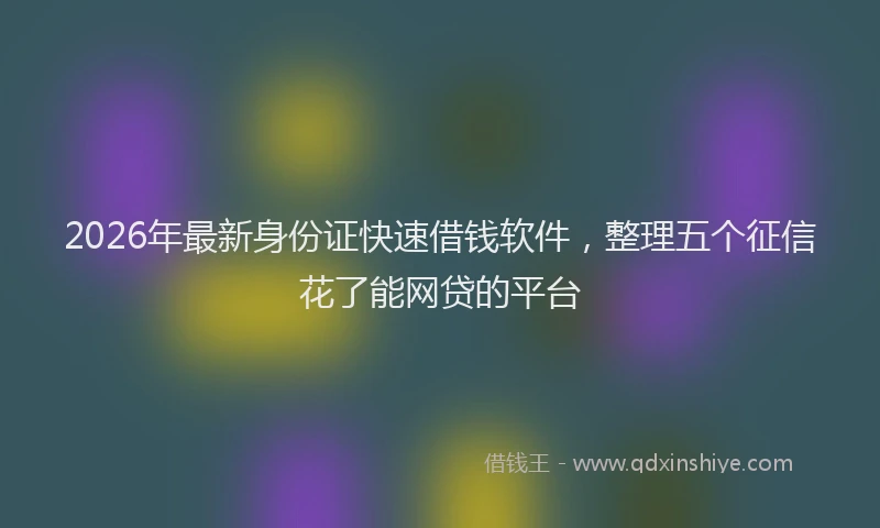 2026年最新身份证快速借钱软件，整理五个征信花了能网贷的平台