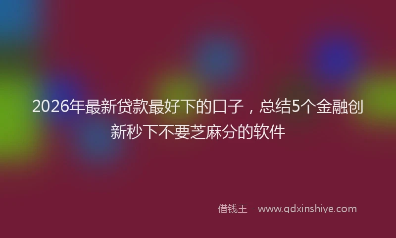 2026年最新贷款最好下的口子，总结5个金融创新秒下不要芝麻分的软件