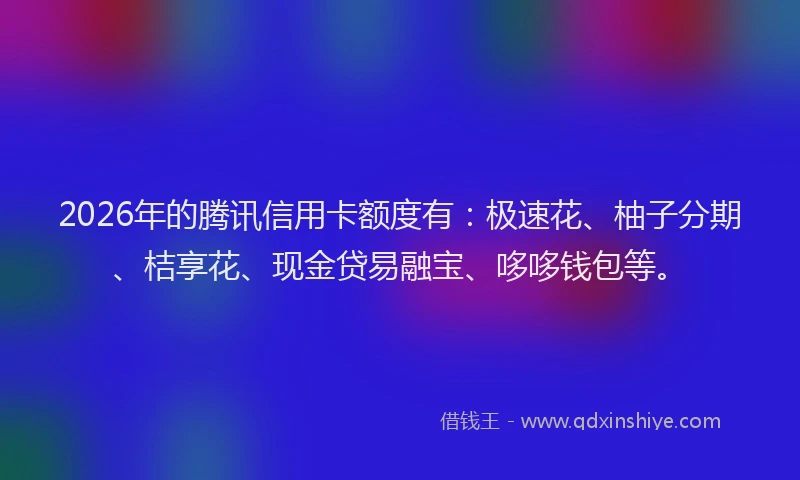 2026年的腾讯信用卡额度有：极速花、柚子分期、桔享花、现金贷易融宝、哆哆钱包等。