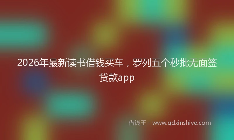2026年最新读书借钱买车，罗列五个秒批无面签贷款app