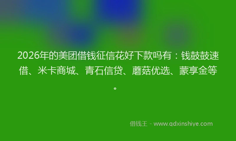 2026年的美团借钱征信花好下款吗有：钱鼓鼓速借、米卡商城、青石信贷、蘑菇优选、蒙享金等。