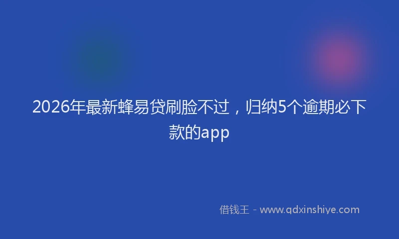 2026年最新蜂易贷刷脸不过，归纳5个逾期必下款的app
