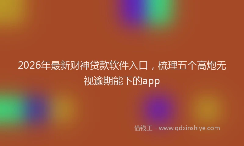 2026年最新财神贷款软件入口，梳理五个高炮无视逾期能下的app