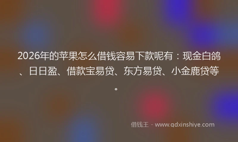 2026年的苹果怎么借钱容易下款呢有：现金白鸽、日日盈、借款宝易贷、东方易贷、小金鹿贷等。