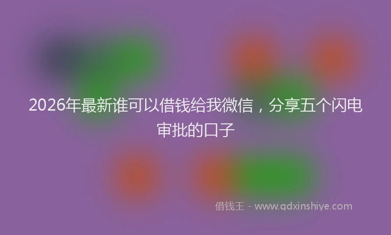 2026年最新谁可以借钱给我微信，分享五个闪电审批的口子