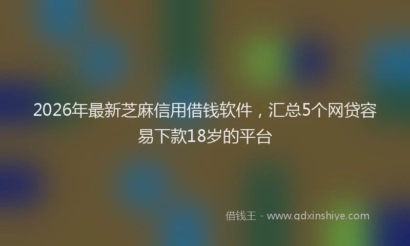 2026年最新芝麻信用借钱软件，汇总5个网贷容易下款18岁的平台