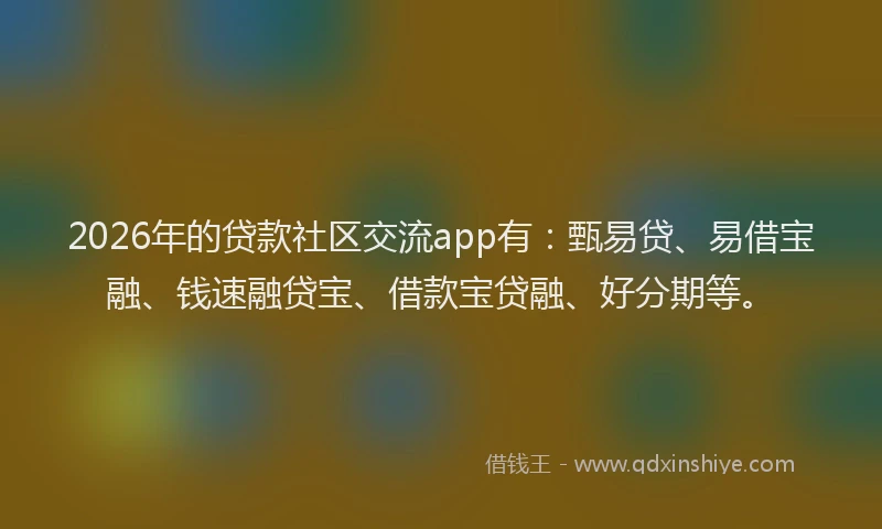 2026年的贷款社区交流app有：甄易贷、易借宝融、钱速融贷宝、借款宝贷融、好分期等。