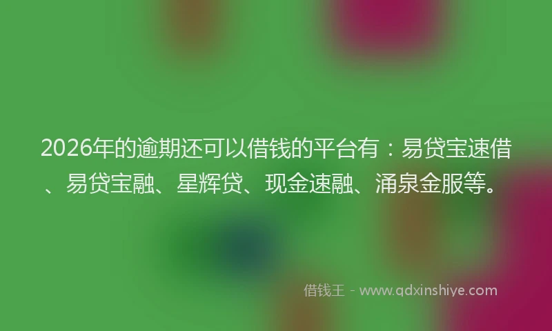 2026年的逾期还可以借钱的平台有：易贷宝速借、易贷宝融、星辉贷、现金速融、涌泉金服等。