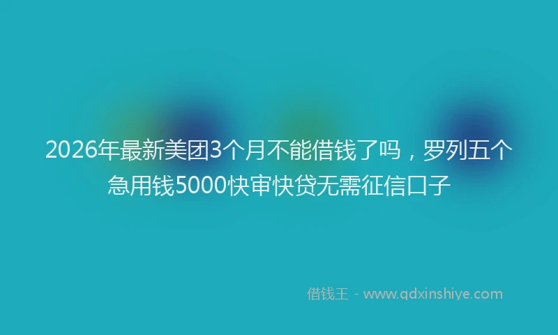 2026年最新美团3个月不能借钱了吗，罗列五个急用钱5000快审快贷无需征信口子