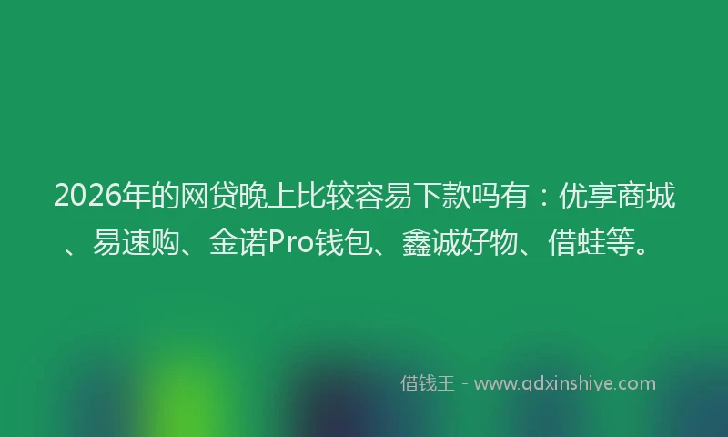 2026年的网贷晚上比较容易下款吗有：优享商城、易速购、金诺Pro钱包、鑫诚好物、借蛙等。