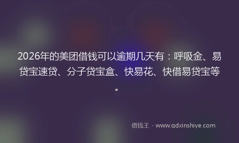 2026年的美团借钱可以逾期几天有：呼吸金、易贷宝速贷、分子贷宝盒、快易花、快借易贷宝等。