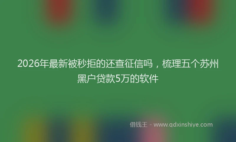 2026年最新被秒拒的还查征信吗，梳理五个苏州黑户贷款5万的软件