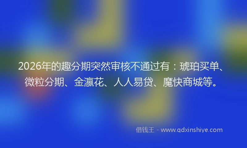 2026年的趣分期突然审核不通过有：琥珀买单、微粒分期、金瀛花、人人易贷、魔快商城等。