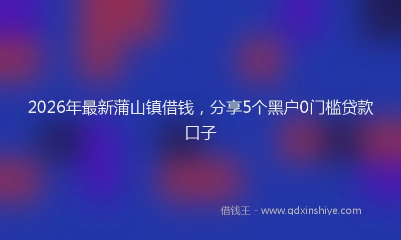2026年最新蒲山镇借钱，分享5个黑户0门槛贷款口子