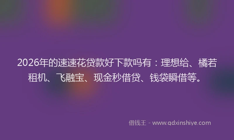 2026年的速速花贷款好下款吗有：理想给、橘若租机、飞融宝、现金秒借贷、钱袋瞬借等。