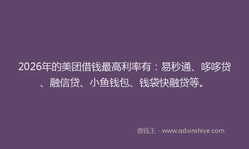 2026年的美团借钱最高利率有：易秒通、哆哆贷、融信贷、小鱼钱包、钱袋快融贷等。