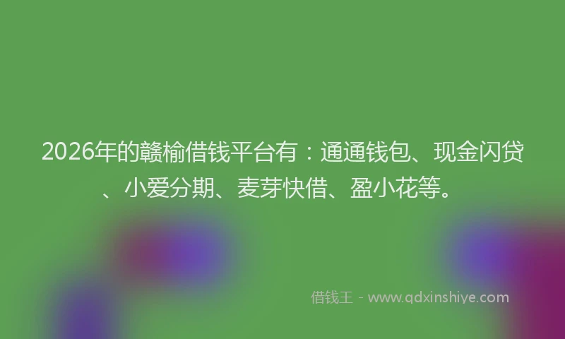 2026年的赣榆借钱平台有：通通钱包、现金闪贷、小爱分期、麦芽快借、盈小花等。