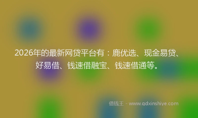 2026年的最新网贷平台有：鹿优选、现金易贷、好易借、钱速借融宝、钱速借通等。