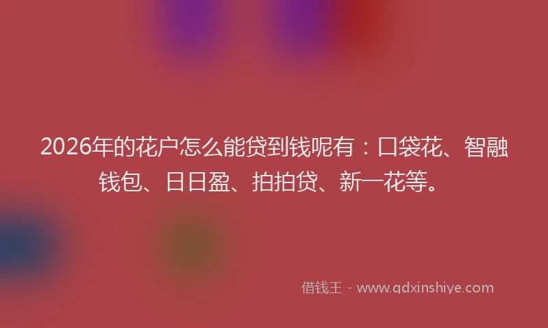 2026年的花户怎么能贷到钱呢有：口袋花、智融钱包、日日盈、拍拍贷、新一花等。