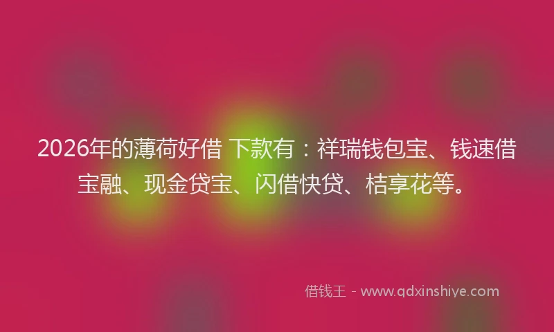 2026年的薄荷好借 下款有：祥瑞钱包宝、钱速借宝融、现金贷宝、闪借快贷、桔享花等。