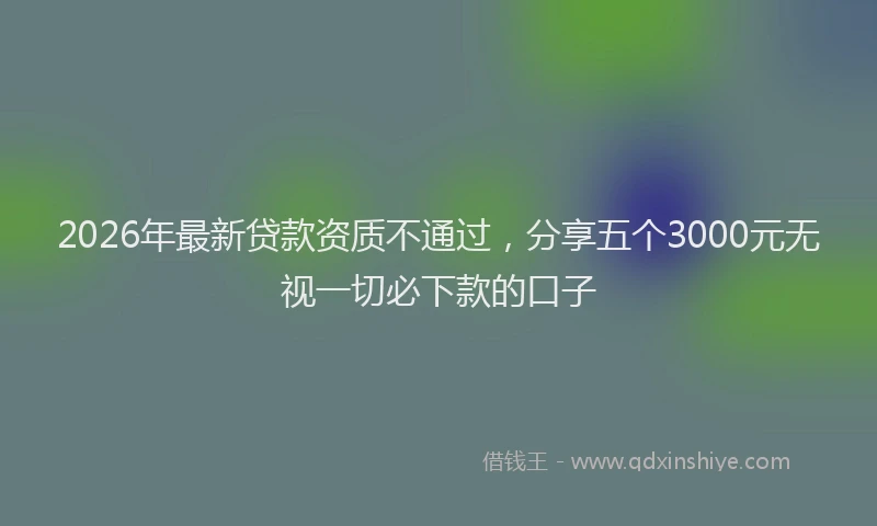 2026年最新贷款资质不通过，分享五个3000元无视一切必下款的口子
