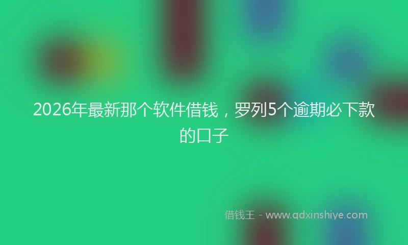 2026年最新那个软件借钱，罗列5个逾期必下款的口子