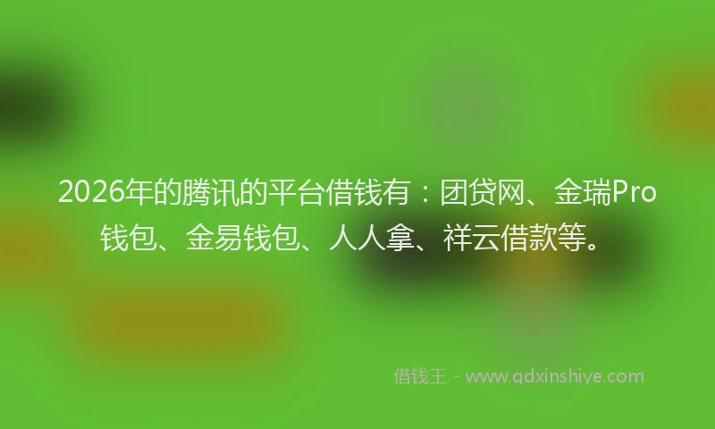 2026年的腾讯的平台借钱有：团贷网、金瑞Pro钱包、金易钱包、人人拿、祥云借款等。