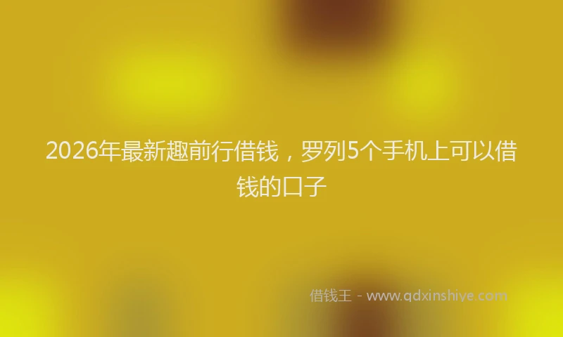 2026年最新趣前行借钱，罗列5个手机上可以借钱的口子