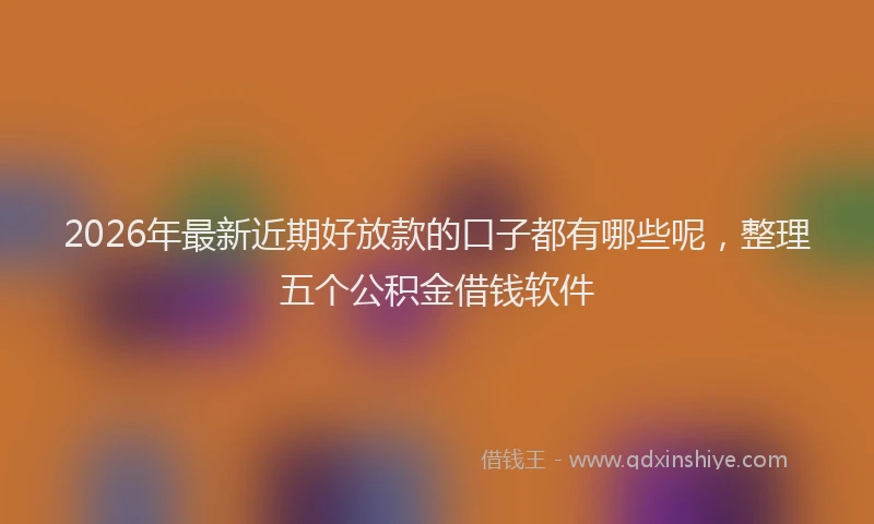 2026年最新近期好放款的口子都有哪些呢，整理五个公积金借钱软件