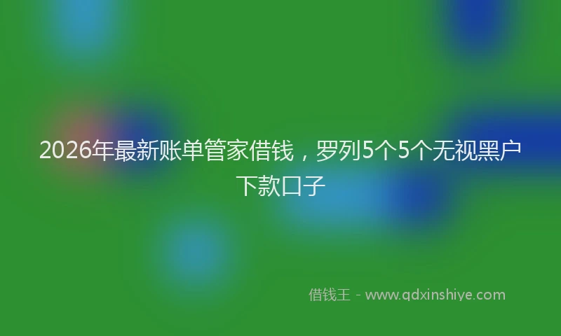 2026年最新账单管家借钱，罗列5个5个无视黑户下款口子