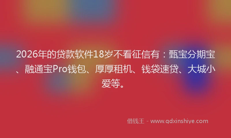 2026年的贷款软件18岁不看征信有：甄宝分期宝、融通宝Pro钱包、厚厚租机、钱袋速贷、大城小爱等。
