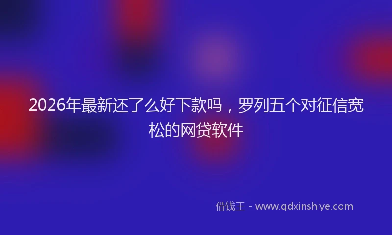 2026年最新还了么好下款吗，罗列五个对征信宽松的网贷软件