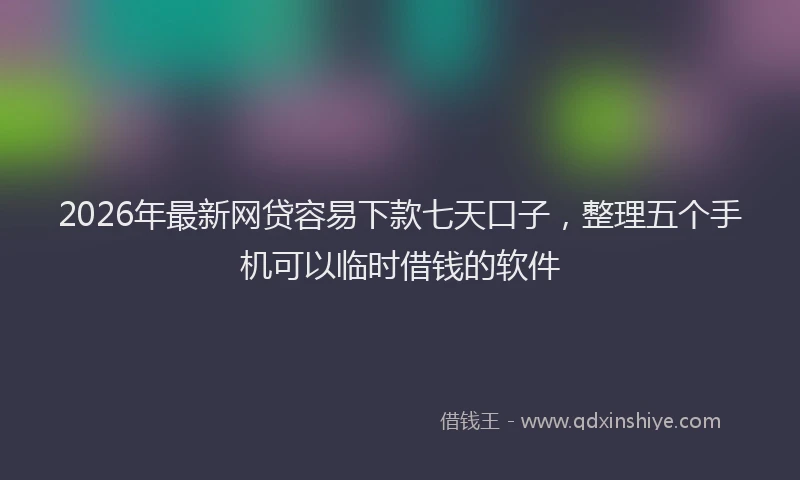 2026年最新网贷容易下款七天口子，整理五个手机可以临时借钱的软件