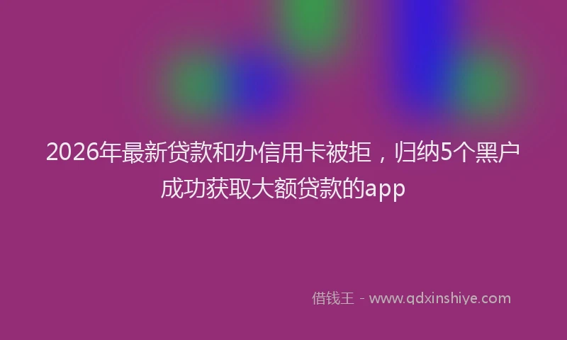 2026年最新贷款和办信用卡被拒，归纳5个黑户成功获取大额贷款的app