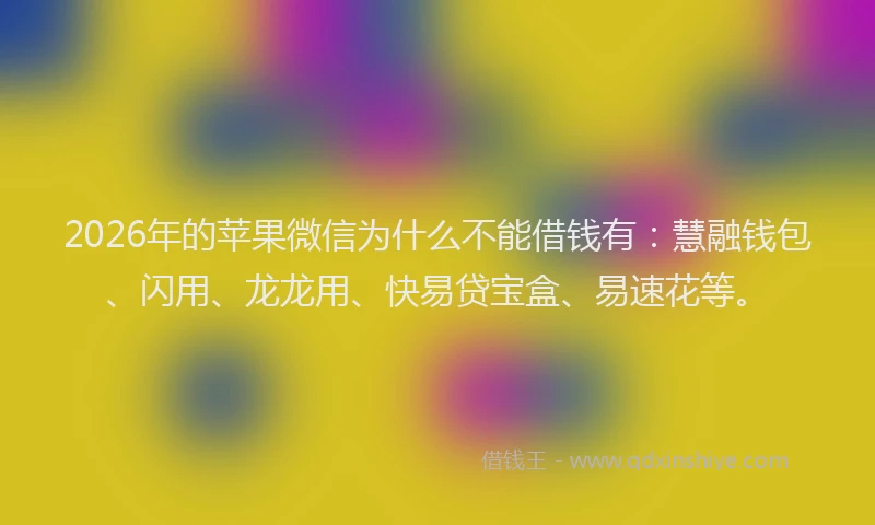 2026年的苹果微信为什么不能借钱有：慧融钱包、闪用、龙龙用、快易贷宝盒、易速花等。
