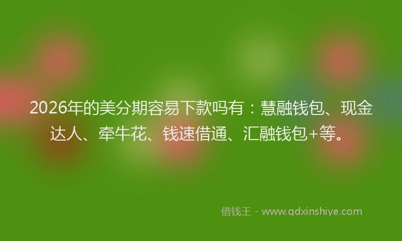 2026年的美分期容易下款吗有：慧融钱包、现金达人、牵牛花、钱速借通、汇融钱包+等。