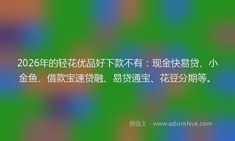 2026年的轻花优品好下款不有：现金快易贷、小金鱼、借款宝速贷融、易贷通宝、花豆分期等。