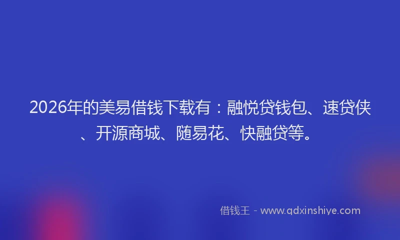 2026年的美易借钱下载有：融悦贷钱包、速贷侠、开源商城、随易花、快融贷等。