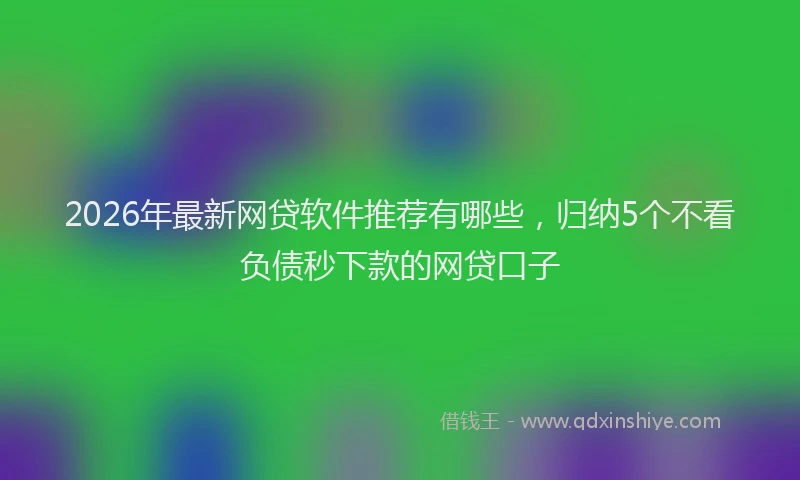 2026年最新网贷软件推荐有哪些，归纳5个不看负债秒下款的网贷口子