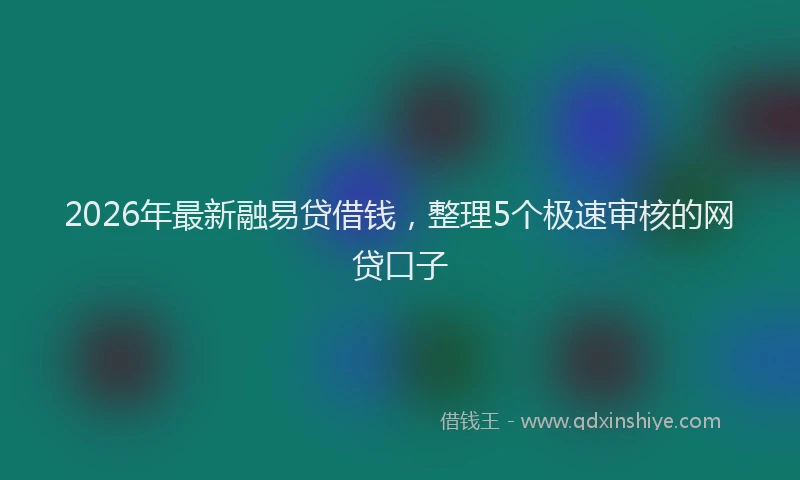 2026年最新融易贷借钱，整理5个极速审核的网贷口子