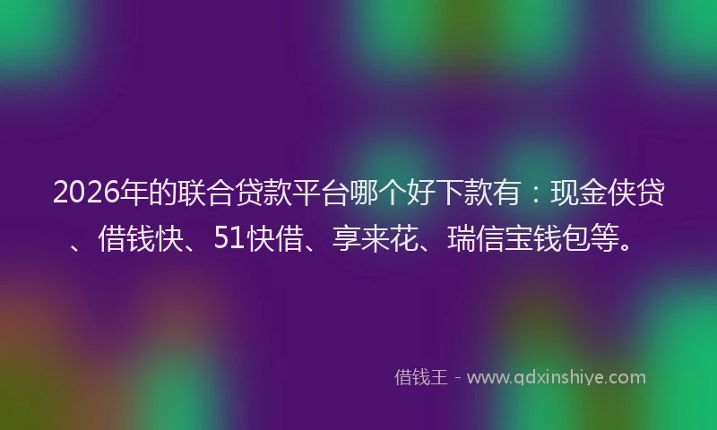 2026年的联合贷款平台哪个好下款有：现金侠贷、借钱快、51快借、享来花、瑞信宝钱包等。