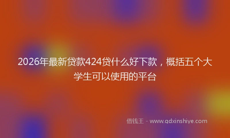 2026年最新贷款424贷什么好下款，概括五个大学生可以使用的平台