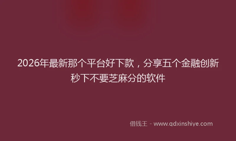 2026年最新那个平台好下款，分享五个金融创新秒下不要芝麻分的软件