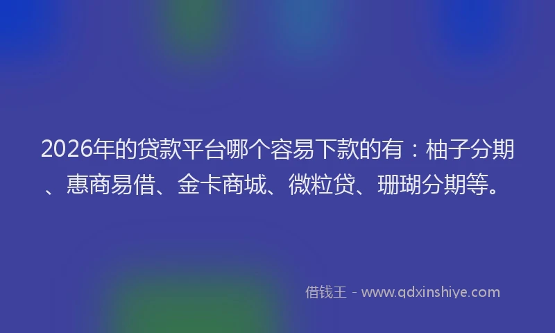 2026年的贷款平台哪个容易下款的有：柚子分期、惠商易借、金卡商城、微粒贷、珊瑚分期等。